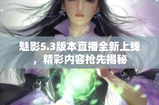 魅影5.3版本直播全新上線，精彩內(nèi)容搶先揭秘