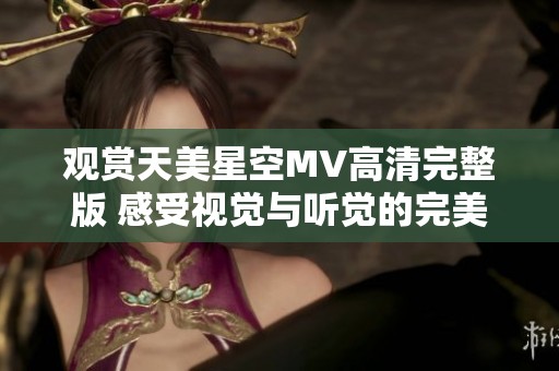 觀賞天美星空MV高清完整版 感受視覺與聽覺的完美交融
