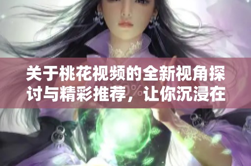 關(guān)于桃花視頻的全新視角探討與精彩推薦，讓你沉浸在美麗春意中