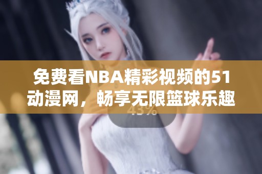 免費(fèi)看NBA精彩視頻的51動(dòng)漫網(wǎng)，暢享無(wú)限籃球樂(lè)趣與激情對(duì)決