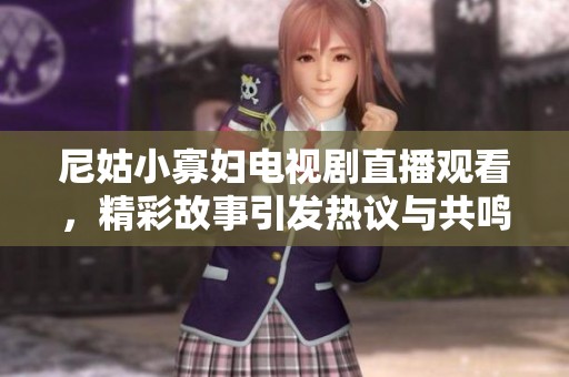 尼姑小寡婦電視劇直播觀看，精彩故事引發(fā)熱議與共鳴