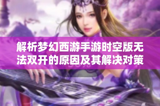 解析夢幻西游手游時(shí)空版無法雙開的原因及其解決對策