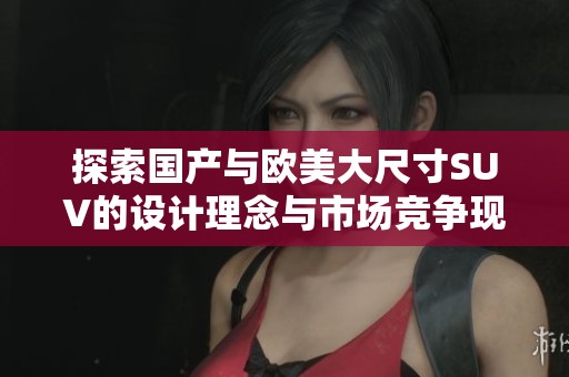 探索國(guó)產(chǎn)與歐美大尺寸SUV的設(shè)計(jì)理念與市場(chǎng)競(jìng)爭(zhēng)現(xiàn)狀分析