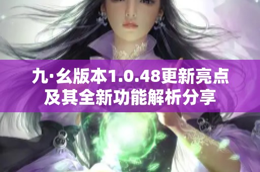 九·幺版本1.0.48更新亮點及其全新功能解析分享