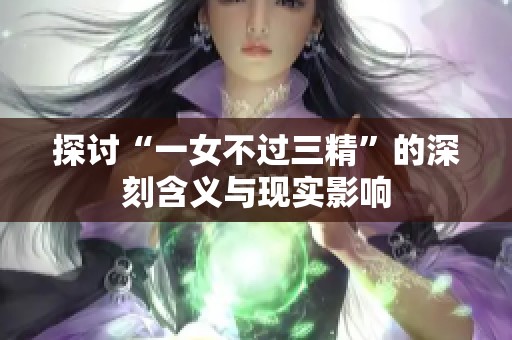 探討“一女不過三精”的深刻含義與現(xiàn)實影響