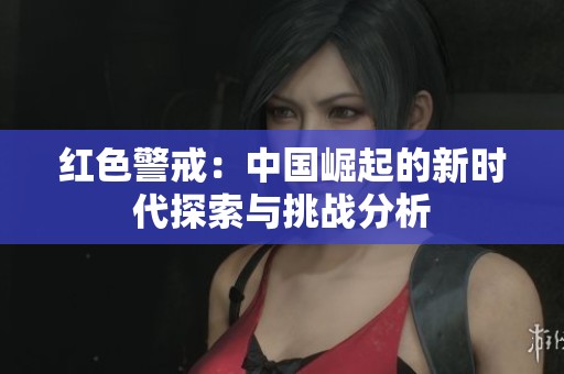 紅色警戒：中國(guó)崛起的新時(shí)代探索與挑戰(zhàn)分析