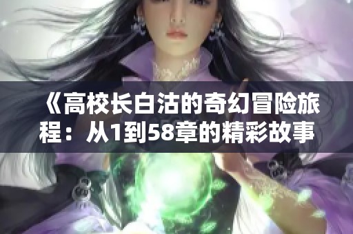《高校長白沽的奇幻冒險旅程：從1到58章的精彩故事》