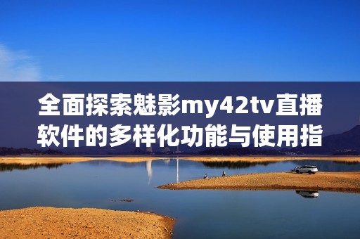全面探索魅影my42tv直播軟件的多樣化功能與使用指南