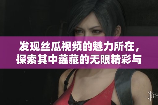 發(fā)現(xiàn)絲瓜視頻的魅力所在，探索其中蘊(yùn)藏的無限精彩與樂趣