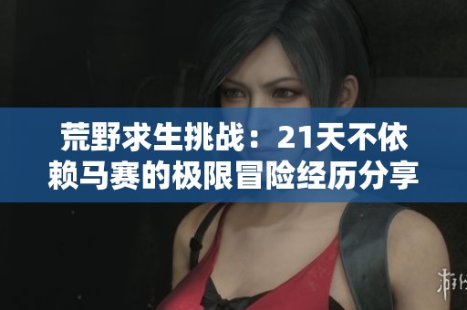 荒野求生挑戰(zhàn)：21天不依賴馬賽的極限冒險經(jīng)歷分享