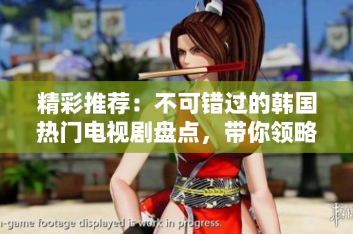 精彩推薦：不可錯過的韓國熱門電視劇盤點，帶你領(lǐng)略絕佳劇情與演技