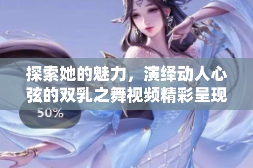 探索她的魅力，演繹動人心弦的雙乳之舞視頻精彩呈現(xiàn)