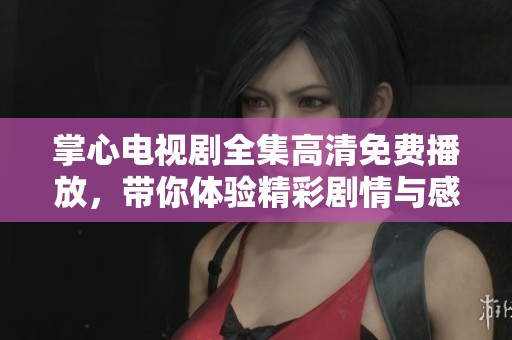 掌心電視劇全集高清免費播放，帶你體驗精彩劇情與感人時刻