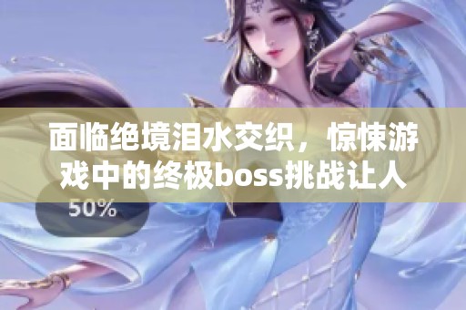 面臨絕境淚水交織，驚悚游戲中的終極boss挑戰(zhàn)讓人心驚膽戰(zhàn)