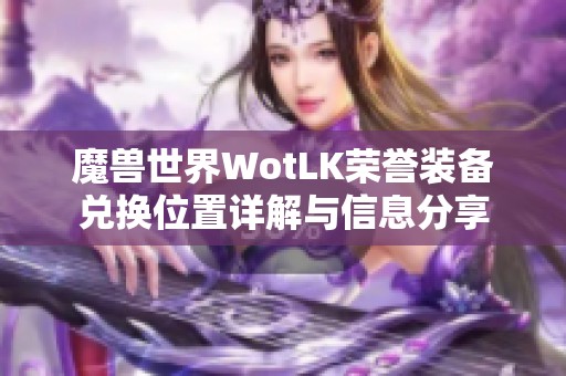 魔獸世界WotLK榮譽(yù)裝備兌換位置詳解與信息分享 魔獸世界WotLK榮譽(yù)裝備兌換位置詳解與信息分享