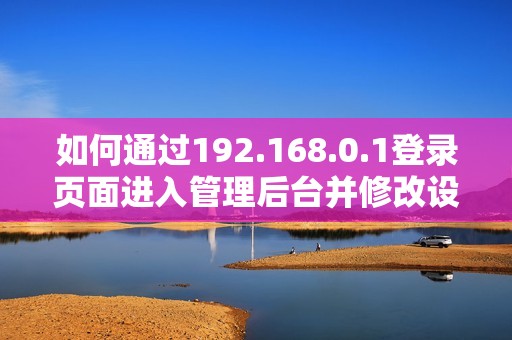 如何通過(guò)192.168.0.1登錄頁(yè)面進(jìn)入管理后臺(tái)并修改設(shè)置