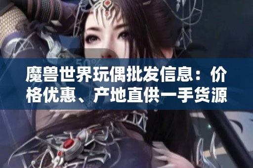 魔獸世界玩偶批發(fā)信息：價格優(yōu)惠、產地直供一手貨源解析