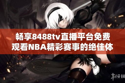 暢享8488tv直播平臺(tái)免費(fèi)觀看NBA精彩賽事的絕佳體驗(yàn)