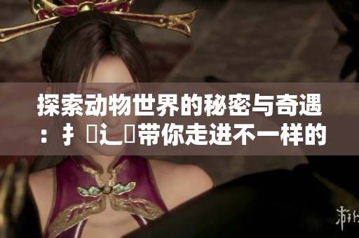 探索動物世界的秘密與奇遇：扌喿辶畐帶你走進不一樣的奇幻旅程