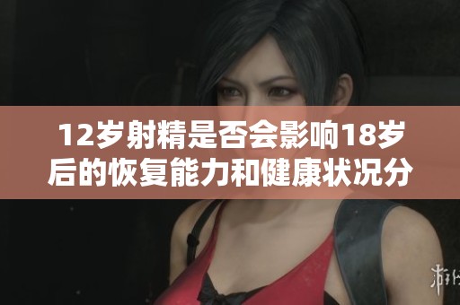 12歲射精是否會影響18歲后的恢復(fù)能力和健康狀況分析
