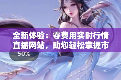 全新體驗(yàn)：零費(fèi)用實(shí)時(shí)行情直播網(wǎng)站，助您輕松掌握市場動(dòng)態(tài)