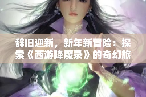 辭舊迎新，新年新冒險(xiǎn)：探索《西游降魔錄》的奇幻旅程