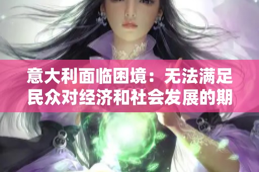 意大利面臨困境:無法滿足民眾對經濟和社會發(fā)展的期待 意大利面臨困境:無法滿足民眾對經濟和社會發(fā)展的期待