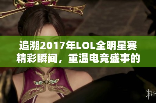 追溯2017年LOL全明星賽精彩瞬間，重溫電競盛事的熱血與激情