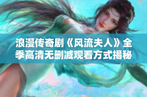 浪漫傳奇劇《風(fēng)流夫人》全季高清無刪減觀看方式揭秘