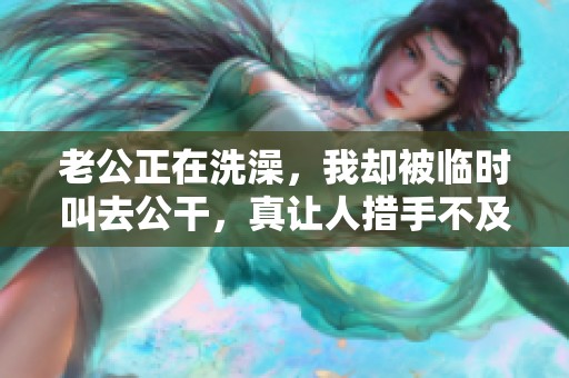 老公正在洗澡，我卻被臨時叫去公干，真讓人措手不及