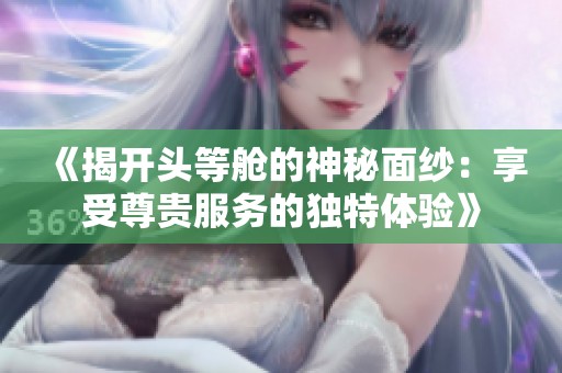 《揭開頭等艙的神秘面紗：享受尊貴服務的獨特體驗》