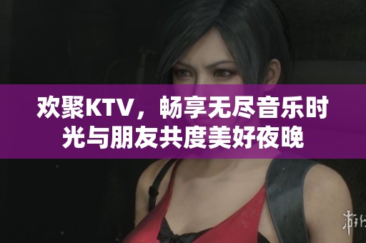 歡聚KTV，暢享無盡音樂時(shí)光與朋友共度美好夜晚