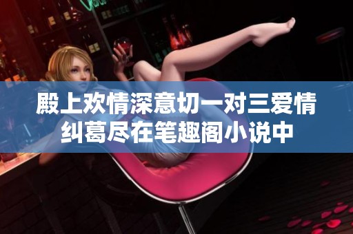 殿上歡情深意切一對(duì)三愛情糾葛盡在筆趣閣小說中
