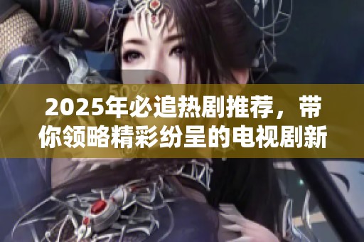 2025年必追熱劇推薦，帶你領(lǐng)略精彩紛呈的電視劇新天地