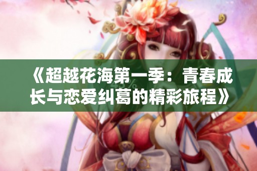 《超越花海第一季：青春成長與戀愛糾葛的精彩旅程》