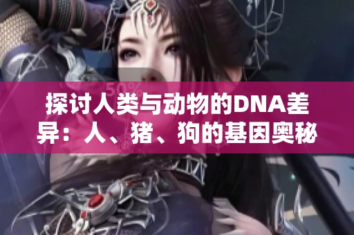 探討人類與動(dòng)物的DNA差異：人、豬、狗的基因奧秘與影響