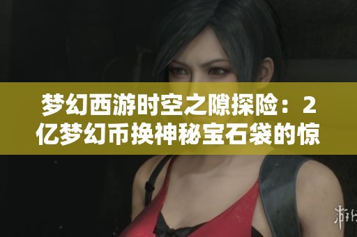 夢(mèng)幻西游時(shí)空之隙探險(xiǎn):2億夢(mèng)幻幣換神秘寶石袋的驚喜經(jīng)歷 夢(mèng)幻西游時(shí)空之隙探險(xiǎn):2億夢(mèng)幻幣換神秘寶石袋的驚喜經(jīng)歷
