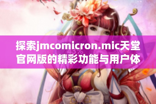 探索jmcomicron.mic天堂官網(wǎng)版的精彩功能與用戶體驗指南