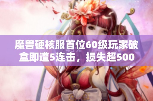 魔獸硬核服首位60級玩家破盒即遭5連擊，損失超5000元