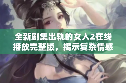 全新劇集出軌的女人2在線播放完整版，揭示復雜情感與人性糾葛的故事