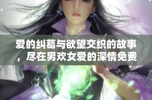 愛的糾葛與欲望交織的故事，盡在男歡女愛的深情免費(fèi)閱讀中