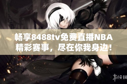 暢享8488tv免費直播NBA精彩賽事，盡在你我身邊！