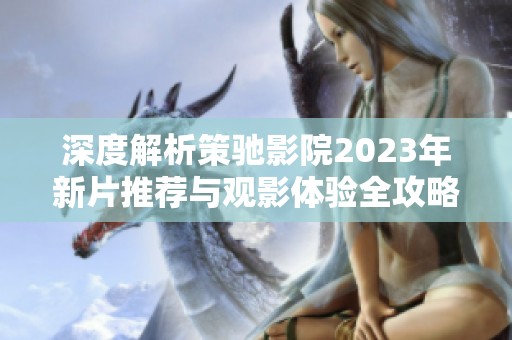 深度解析策馳影院2023年新片推薦與觀影體驗(yàn)全攻略