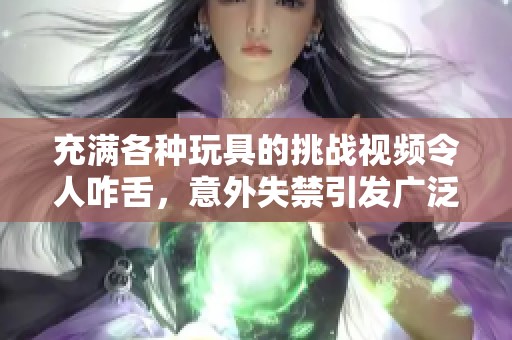 充滿各種玩具的挑戰(zhàn)視頻令人咋舌，意外失禁引發(fā)廣泛討論