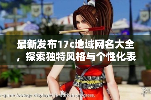 最新發(fā)布17c地域網(wǎng)名大全，探索獨(dú)特風(fēng)格與個(gè)性化表達(dá)的最佳選擇