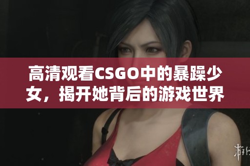 高清觀看CSGO中的暴躁少女，揭開她背后的游戲世界與個(gè)性魅力