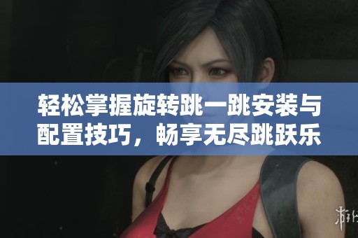 輕松掌握旋轉(zhuǎn)跳一跳安裝與配置技巧，暢享無(wú)盡跳躍樂趣