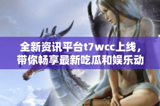 全新資訊平臺t7wcc上線，帶你暢享最新吃瓜和娛樂動態(tài)！