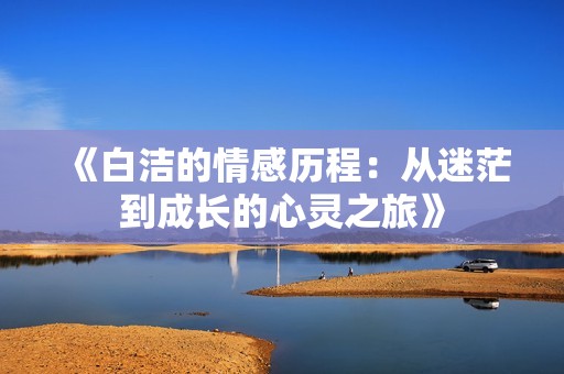 《白潔的情感歷程：從迷茫到成長(zhǎng)的心靈之旅》