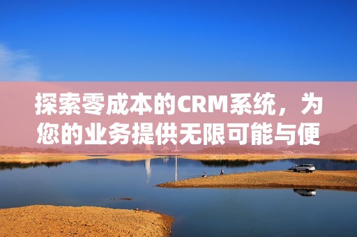 探索零成本的CRM系統(tǒng)，為您的業(yè)務(wù)提供無(wú)限可能與便捷服務(wù)